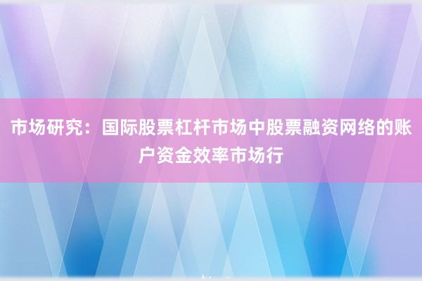 市场研究：国际股票杠杆市场中股票融资网络的账户资金效率市场行