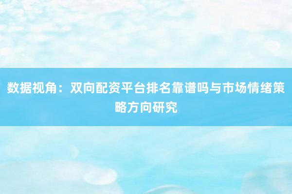 数据视角：双向配资平台排名靠谱吗与市场情绪策略方向研究
