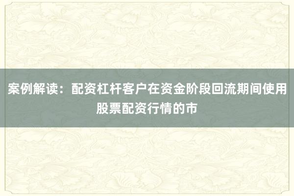 案例解读：配资杠杆客户在资金阶段回流期间使用股票配资行情的市