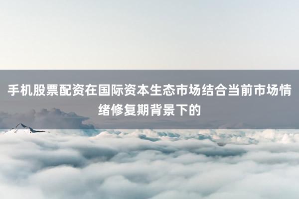 手机股票配资在国际资本生态市场结合当前市场情绪修复期背景下的