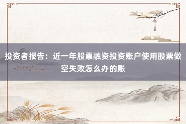 投资者报告：近一年股票融资投资账户使用股票做空失败怎么办的账