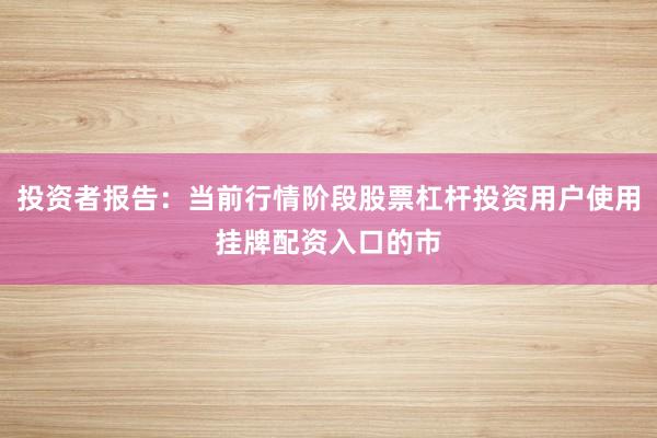 投资者报告：当前行情阶段股票杠杆投资用户使用挂牌配资入口的市