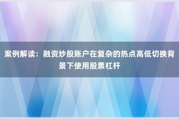 案例解读：融资炒股账户在复杂的热点高低切换背景下使用股票杠杆