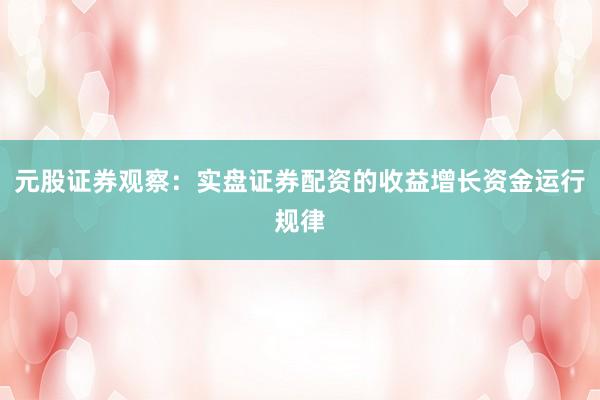 元股证券观察：实盘证券配资的收益增长资金运行规律
