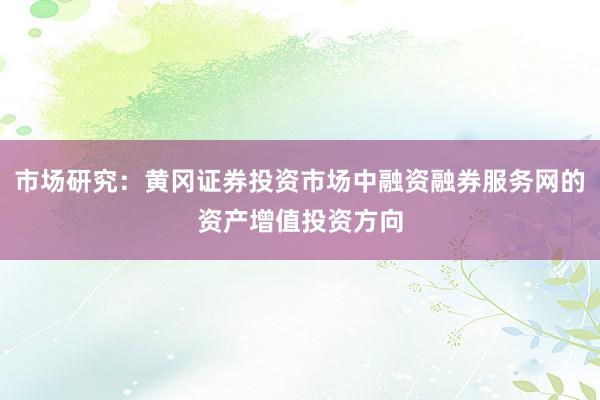 市场研究：黄冈证券投资市场中融资融券服务网的资产增值投资方向