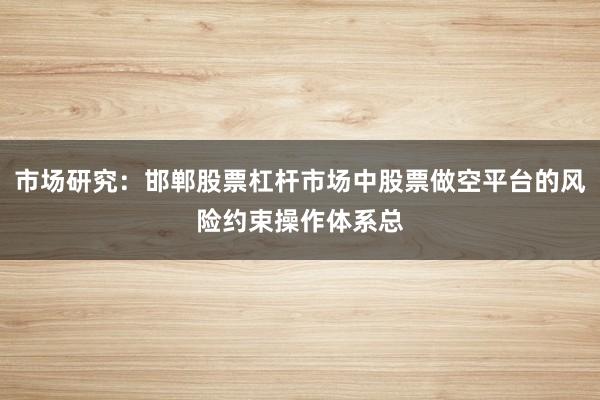 市场研究：邯郸股票杠杆市场中股票做空平台的风险约束操作体系总