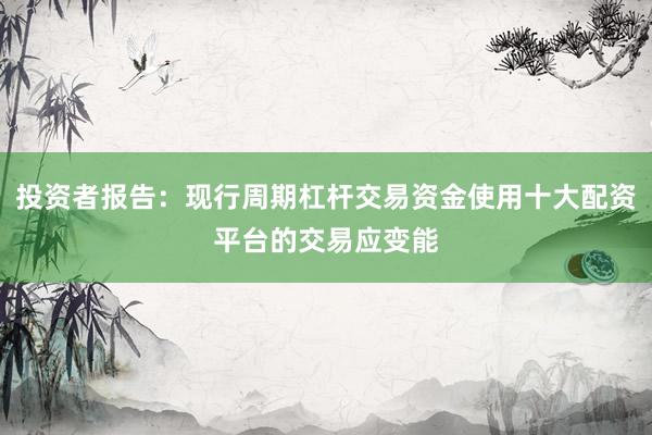 投资者报告：现行周期杠杆交易资金使用十大配资平台的交易应变能