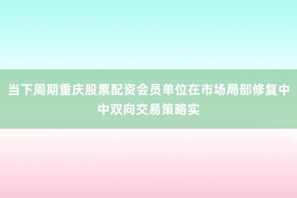 当下周期重庆股票配资会员单位在市场局部修复中中双向交易策略实