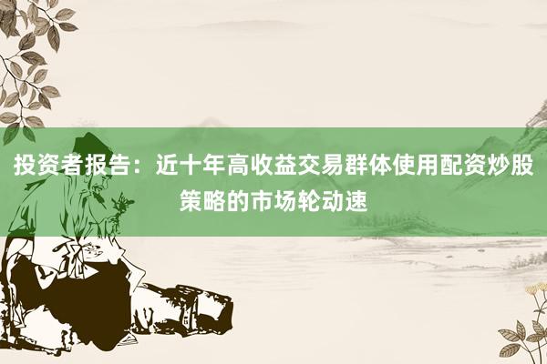 投资者报告：近十年高收益交易群体使用配资炒股策略的市场轮动速