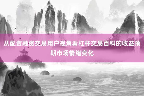 从配资融资交易用户视角看杠杆交易百科的收益预期市场情绪变化