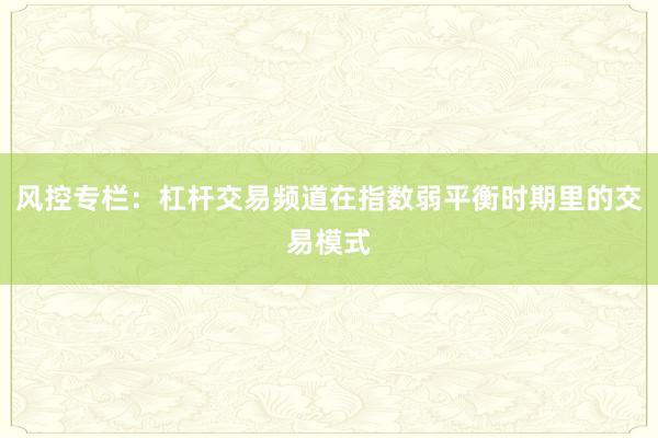 风控专栏：杠杆交易频道在指数弱平衡时期里的交易模式