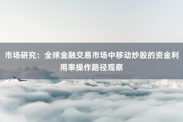 市场研究：全球金融交易市场中移动炒股的资金利用率操作路径观察