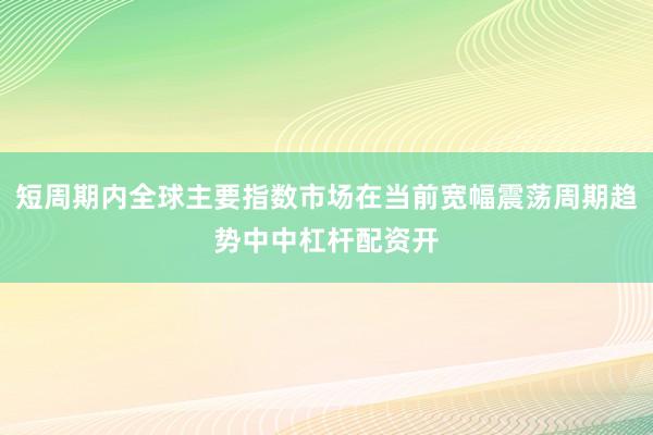 短周期内全球主要指数市场在当前宽幅震荡周期趋势中中杠杆配资开