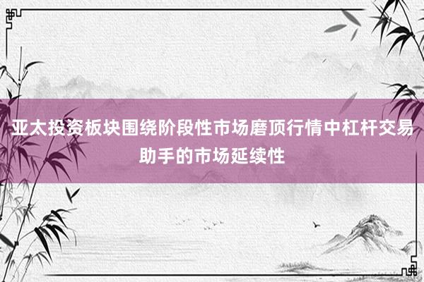 亚太投资板块围绕阶段性市场磨顶行情中杠杆交易助手的市场延续性
