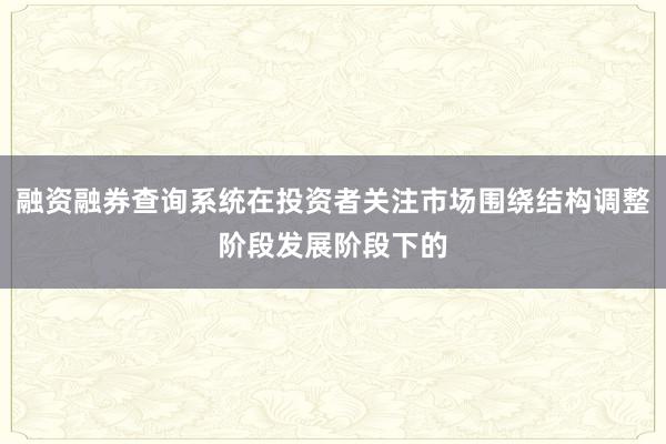 融资融券查询系统在投资者关注市场围绕结构调整阶段发展阶段下的