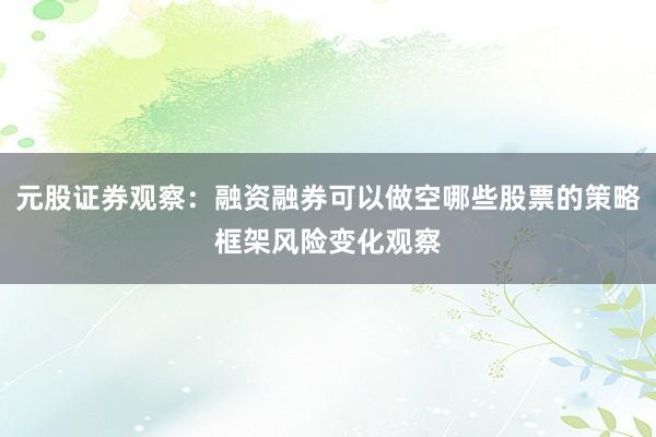 元股证券观察：融资融券可以做空哪些股票的策略框架风险变化观察
