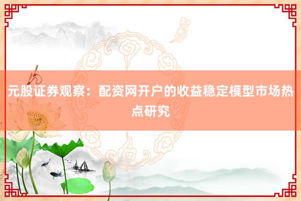 元股证券观察：配资网开户的收益稳定模型市场热点研究