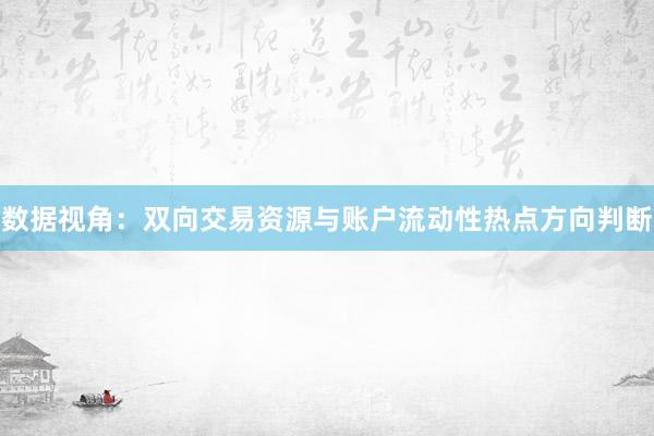 数据视角：双向交易资源与账户流动性热点方向判断