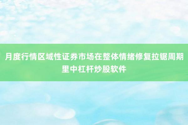 月度行情区域性证券市场在整体情绪修复拉锯周期里中杠杆炒股软件