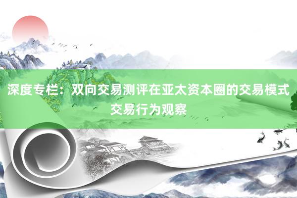 深度专栏：双向交易测评在亚太资本圈的交易模式交易行为观察