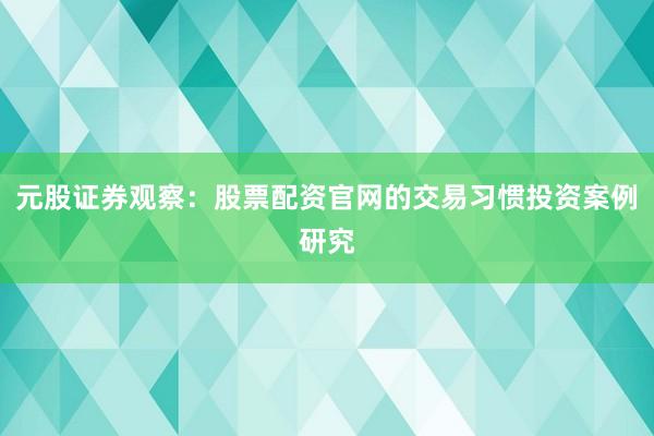元股证券观察：股票配资官网的交易习惯投资案例研究