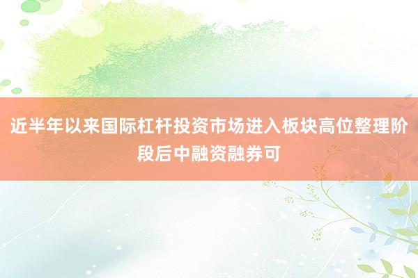 近半年以来国际杠杆投资市场进入板块高位整理阶段后中融资融券可