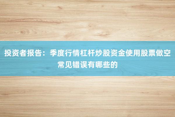 投资者报告：季度行情杠杆炒股资金使用股票做空常见错误有哪些的