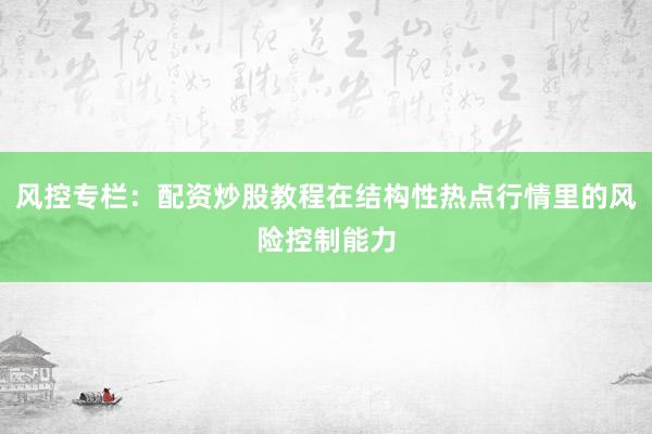 风控专栏：配资炒股教程在结构性热点行情里的风险控制能力