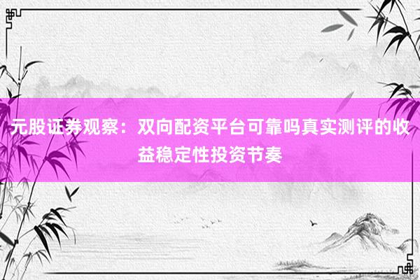 元股证券观察：双向配资平台可靠吗真实测评的收益稳定性投资节奏