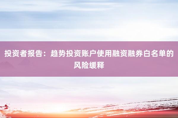 投资者报告：趋势投资账户使用融资融券白名单的风险缓释