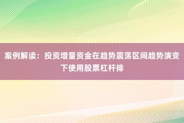 案例解读：投资增量资金在趋势震荡区间趋势演变下使用股票杠杆排