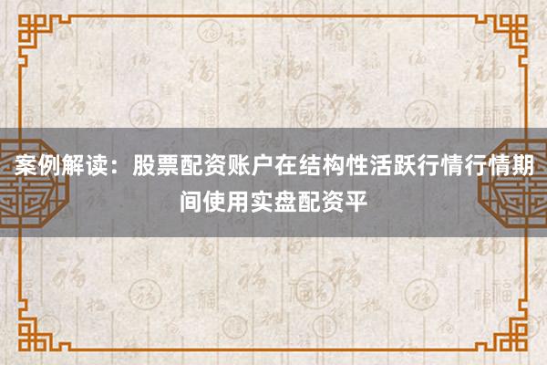 案例解读：股票配资账户在结构性活跃行情行情期间使用实盘配资平