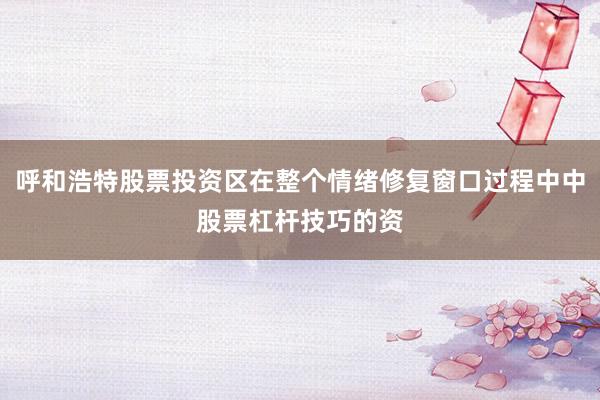 呼和浩特股票投资区在整个情绪修复窗口过程中中股票杠杆技巧的资