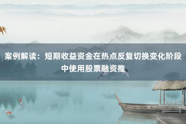 案例解读：短期收益资金在热点反复切换变化阶段中使用股票融资推