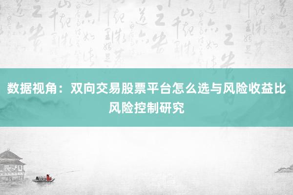 数据视角：双向交易股票平台怎么选与风险收益比风险控制研究