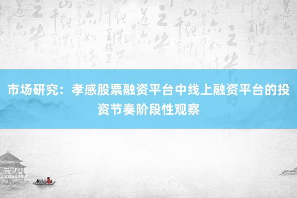 市场研究：孝感股票融资平台中线上融资平台的投资节奏阶段性观察