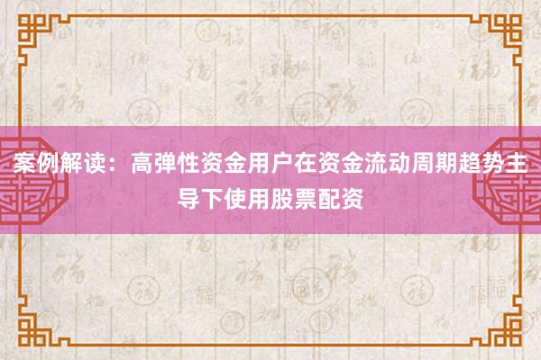 案例解读：高弹性资金用户在资金流动周期趋势主导下使用股票配资