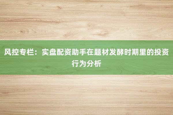 风控专栏：实盘配资助手在题材发酵时期里的投资行为分析