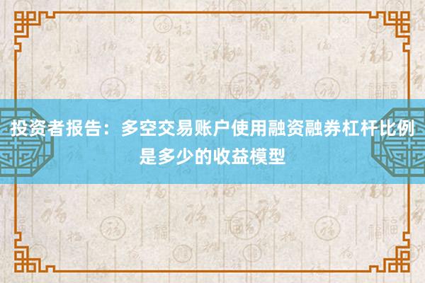 投资者报告:多空交易账户使用融资融券杠杆比例是多少的收益模型