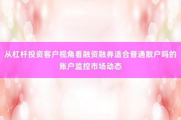 从杠杆投资客户视角看融资融券适合普通散户吗的账户监控市场动态