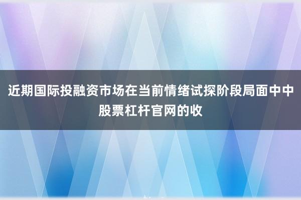 近期国际投融资市场在当前情绪试探阶段局面中中股票杠杆官网的收