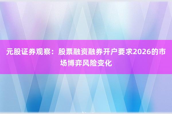 元股证券观察:股票融资融券开户要求2026的市场博弈风险变化