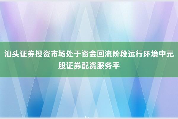 汕头证券投资市场处于资金回流阶段运行环境中元股证券配资服务平