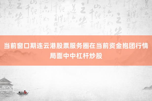 当前窗口期连云港股票服务圈在当前资金抱团行情局面中中杠杆炒股