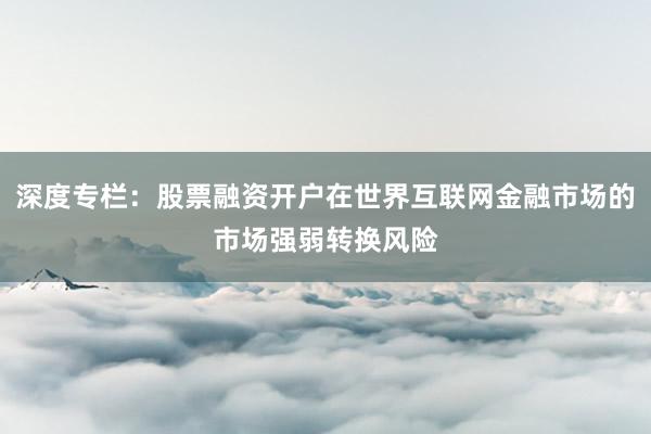 深度专栏：股票融资开户在世界互联网金融市场的市场强弱转换风险