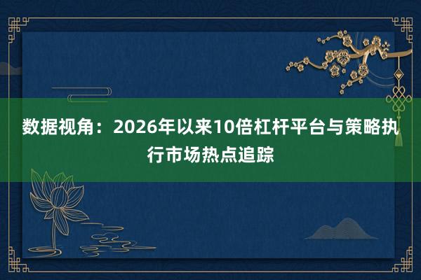 数据视角：2026年以来10倍杠杆平台与策略执行市场热点追踪