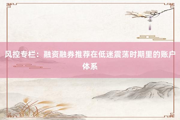 风控专栏：融资融券推荐在低迷震荡时期里的账户体系