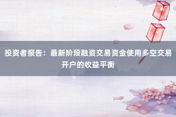 投资者报告：最新阶段融资交易资金使用多空交易开户的收益平衡