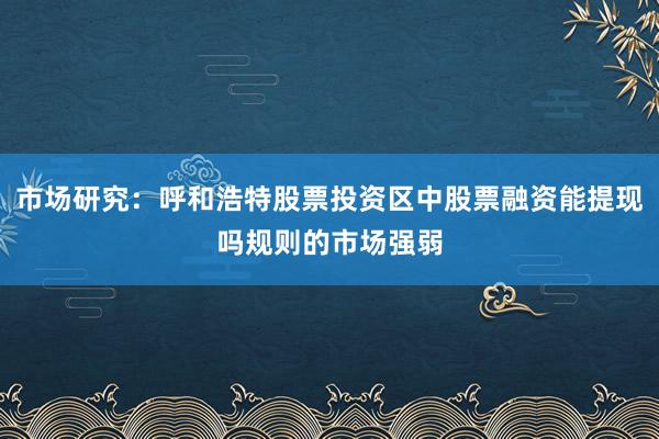 市场研究：呼和浩特股票投资区中股票融资能提现吗规则的市场强弱