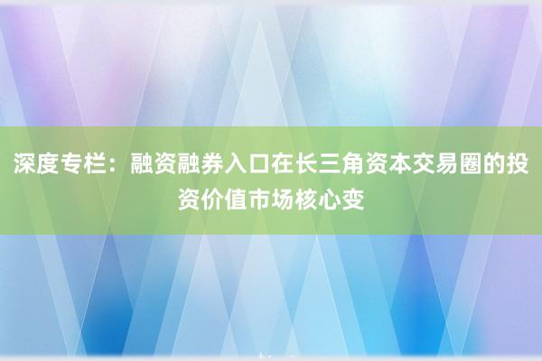 深度专栏：融资融券入口在长三角资本交易圈的投资价值市场核心变